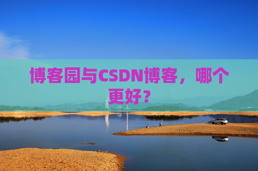 博客园与CSDN博客，哪个更好？